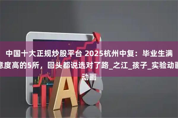 中国十大正规炒股平台 2025杭州中复：毕业生满意度高的5所，回头都说选对了路_之江_孩子_实验动画