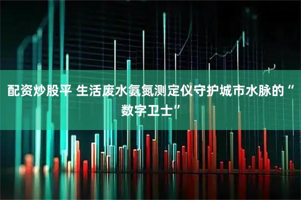 配资炒股平 生活废水氨氮测定仪守护城市水脉的“数字卫士”
