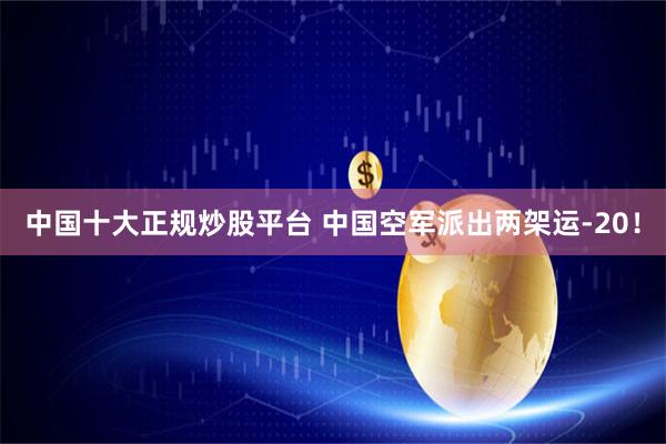中国十大正规炒股平台 中国空军派出两架运-20！