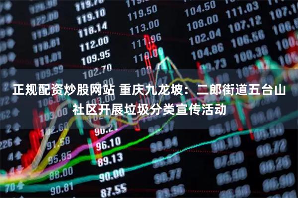 正规配资炒股网站 重庆九龙坡：二郎街道五台山社区开展垃圾分类宣传活动