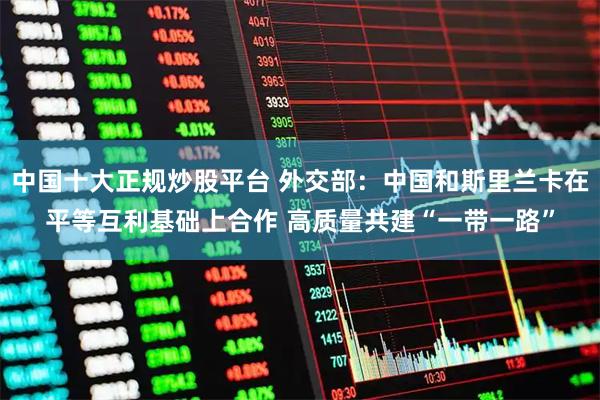 中国十大正规炒股平台 外交部：中国和斯里兰卡在平等互利基础上合作 高质量共建“一带一路”