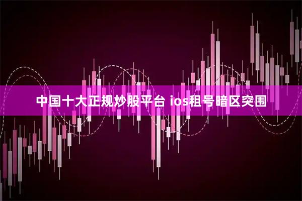 中国十大正规炒股平台 ios租号暗区突围