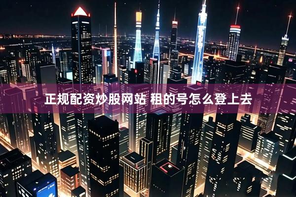 正规配资炒股网站 租的号怎么登上去