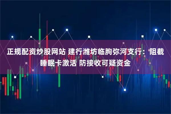 正规配资炒股网站 建行潍坊临朐弥河支行：阻截睡眠卡激活 防接收可疑资金