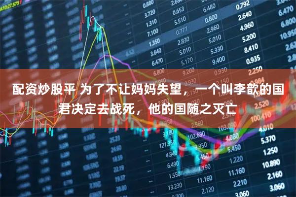 配资炒股平 为了不让妈妈失望，一个叫李歆的国君决定去战死，他的国随之灭亡