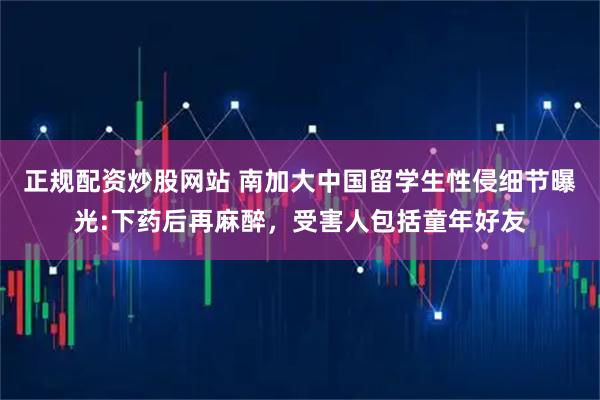 正规配资炒股网站 南加大中国留学生性侵细节曝光:下药后再麻醉，受害人包括童年好友