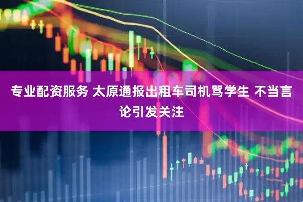 专业配资服务 太原通报出租车司机骂学生 不当言论引发关注