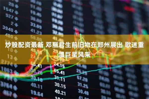 炒股配资最新 邓丽君生前旧物在郑州展出 歌迷重温巨星风采