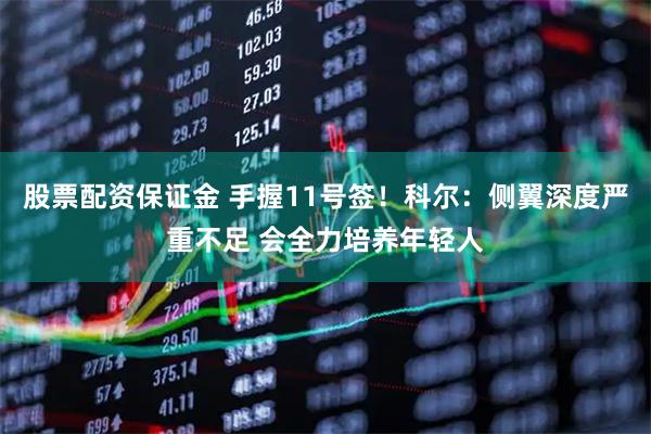 股票配资保证金 手握11号签！科尔：侧翼深度严重不足 会全力培养年轻人