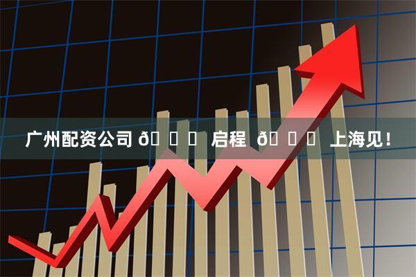 广州配资公司 🚀 启程  🏟 上海见！