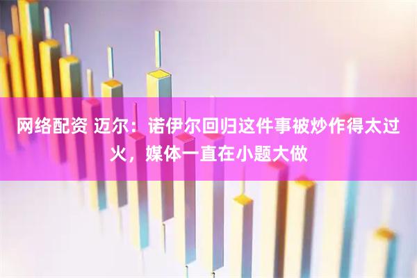 网络配资 迈尔：诺伊尔回归这件事被炒作得太过火，媒体一直在小题大做