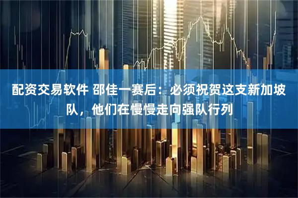 配资交易软件 邵佳一赛后：必须祝贺这支新加坡队，他们在慢慢走向强队行列