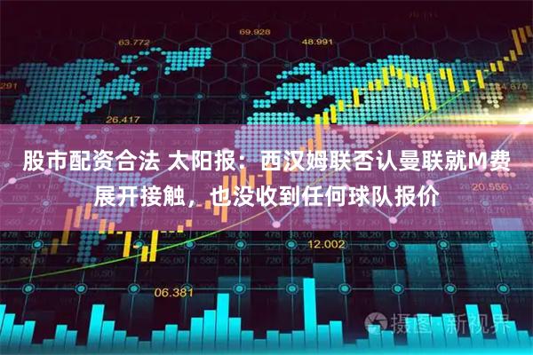股市配资合法 太阳报：西汉姆联否认曼联就M费展开接触，也没收到任何球队报价