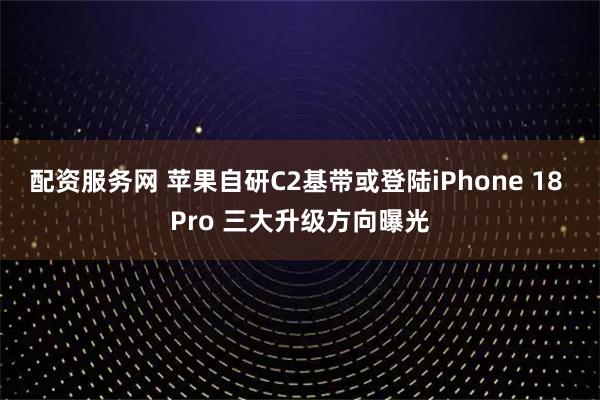 配资服务网 苹果自研C2基带或登陆iPhone 18 Pro 三大升级方向曝光