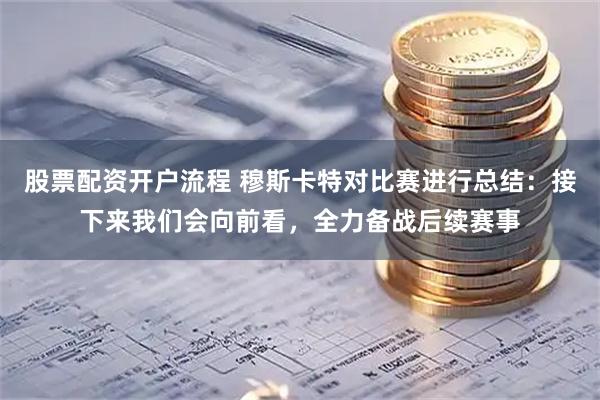 股票配资开户流程 穆斯卡特对比赛进行总结：接下来我们会向前看，全力备战后续赛事